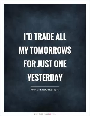I’d trade all my tomorrows for just one yesterday Picture Quote #1