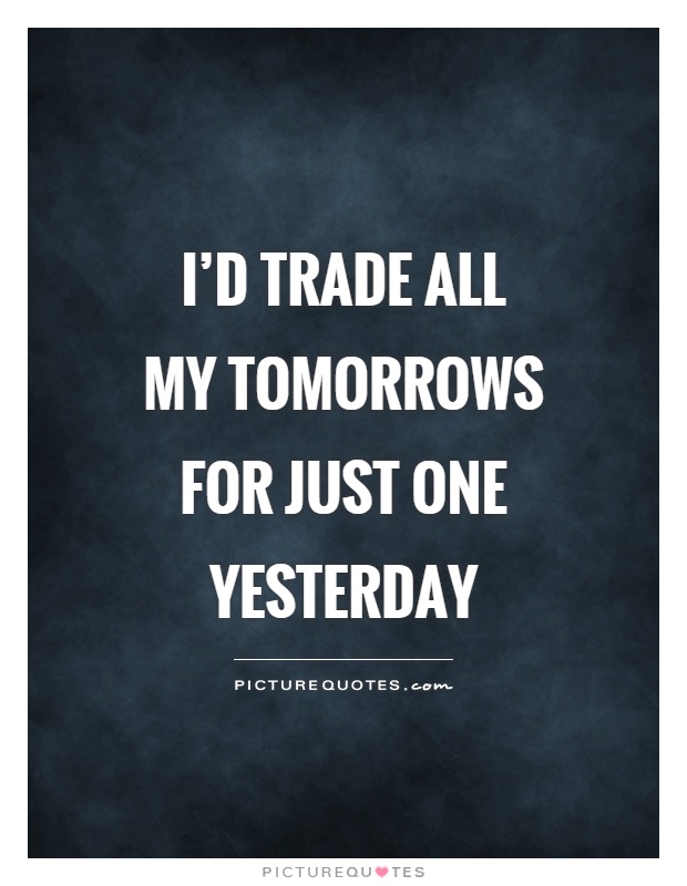 I'd trade all my tomorrows for just one yesterday Picture Quote #1