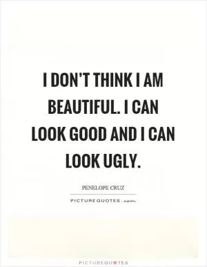 I don’t think I am beautiful. I can look good and I can look ugly Picture Quote #1