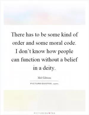 There has to be some kind of order and some moral code. I don’t know how people can function without a belief in a deity Picture Quote #1