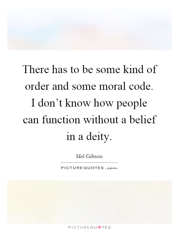 There has to be some kind of order and some moral code. I don't know how people can function without a belief in a deity Picture Quote #1