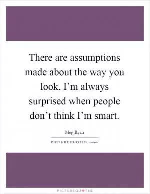 There are assumptions made about the way you look. I’m always surprised when people don’t think I’m smart Picture Quote #1