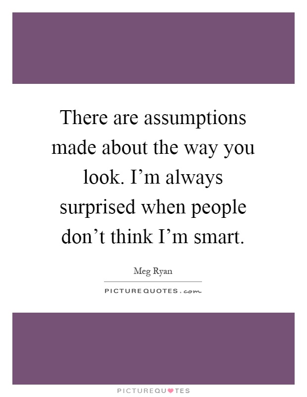 There are assumptions made about the way you look. I'm always surprised when people don't think I'm smart Picture Quote #1