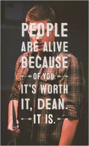 People are alive because of you. It’s worth it, Dean. it is Picture Quote #1