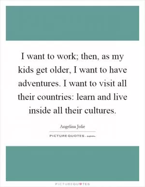 I want to work; then, as my kids get older, I want to have adventures. I want to visit all their countries: learn and live inside all their cultures Picture Quote #1