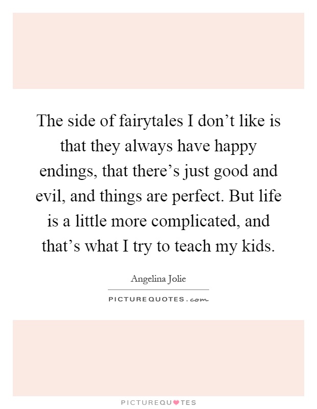 The side of fairytales I don't like is that they always have happy endings, that there's just good and evil, and things are perfect. But life is a little more complicated, and that's what I try to teach my kids Picture Quote #1