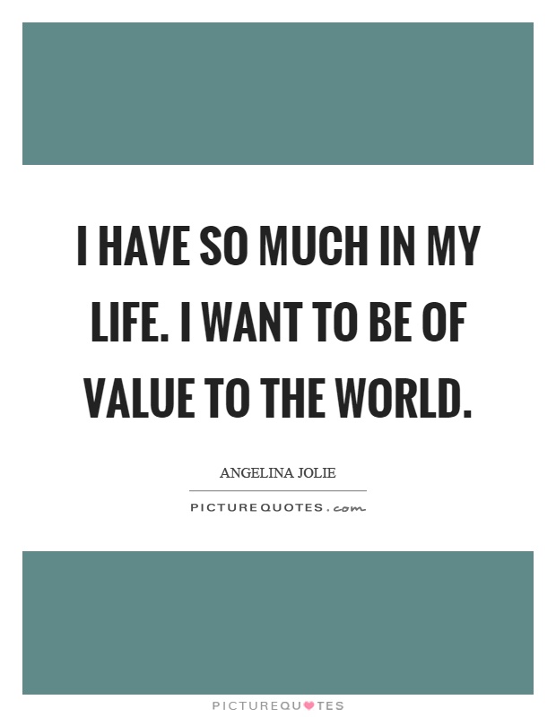 I have so much in my life. I want to be of value to the world Picture Quote #1