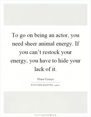 To go on being an actor, you need sheer animal energy. If you can’t restock your energy, you have to hide your lack of it Picture Quote #1