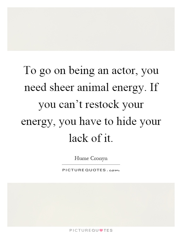 To go on being an actor, you need sheer animal energy. If you can't restock your energy, you have to hide your lack of it Picture Quote #1