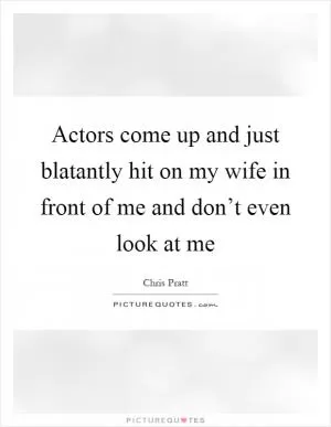 Actors come up and just blatantly hit on my wife in front of me and don’t even look at me Picture Quote #1
