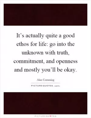 It’s actually quite a good ethos for life: go into the unknown with truth, commitment, and openness and mostly you’ll be okay Picture Quote #1