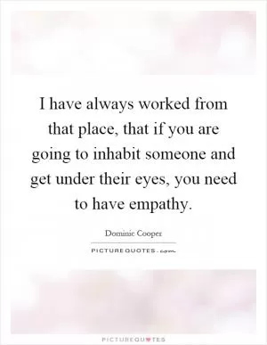 I have always worked from that place, that if you are going to inhabit someone and get under their eyes, you need to have empathy Picture Quote #1