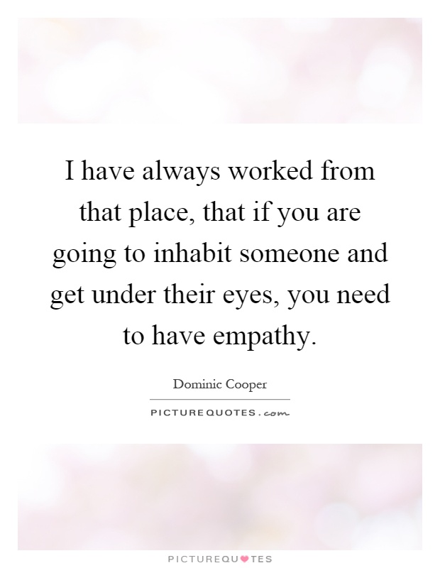 I have always worked from that place, that if you are going to inhabit someone and get under their eyes, you need to have empathy Picture Quote #1