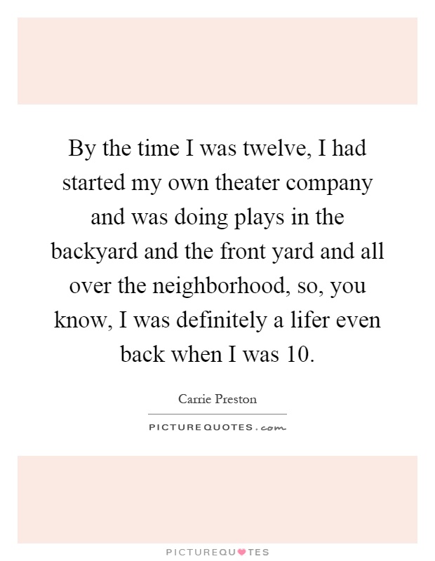 By the time I was twelve, I had started my own theater company and was doing plays in the backyard and the front yard and all over the neighborhood, so, you know, I was definitely a lifer even back when I was 10 Picture Quote #1