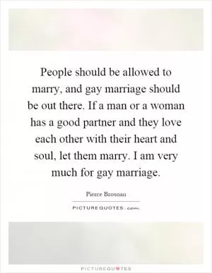 People should be allowed to marry, and gay marriage should be out there. If a man or a woman has a good partner and they love each other with their heart and soul, let them marry. I am very much for gay marriage Picture Quote #1