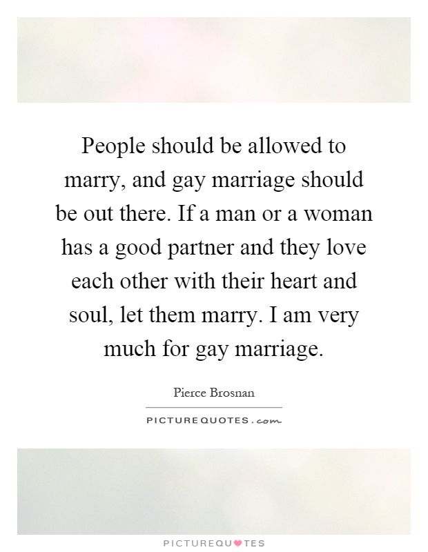 People should be allowed to marry, and gay marriage should be out there. If a man or a woman has a good partner and they love each other with their heart and soul, let them marry. I am very much for gay marriage Picture Quote #1