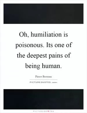 Oh, humiliation is poisonous. Its one of the deepest pains of being human Picture Quote #1