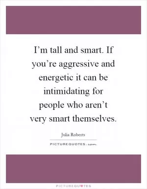I’m tall and smart. If you’re aggressive and energetic it can be intimidating for people who aren’t very smart themselves Picture Quote #1