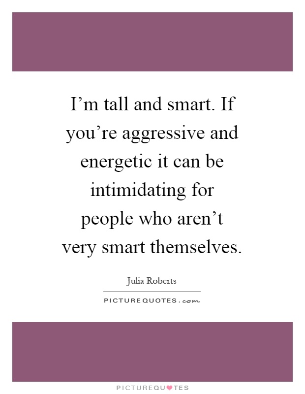 I'm tall and smart. If you're aggressive and energetic it can be intimidating for people who aren't very smart themselves Picture Quote #1
