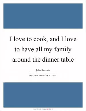 I love to cook, and I love to have all my family around the dinner table Picture Quote #1
