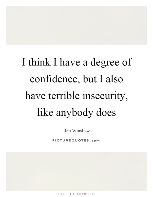 I think I have a degree of confidence, but I also have terrible insecurity, like anybody does Picture Quote #1