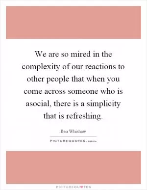 We are so mired in the complexity of our reactions to other people that when you come across someone who is asocial, there is a simplicity that is refreshing Picture Quote #1