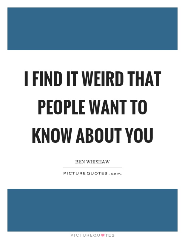 I find it weird that people want to know about you Picture Quote #1