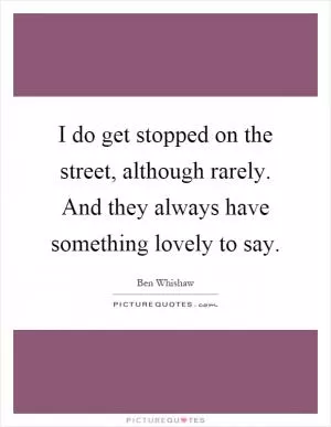 I do get stopped on the street, although rarely. And they always have something lovely to say Picture Quote #1