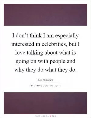 I don’t think I am especially interested in celebrities, but I love talking about what is going on with people and why they do what they do Picture Quote #1