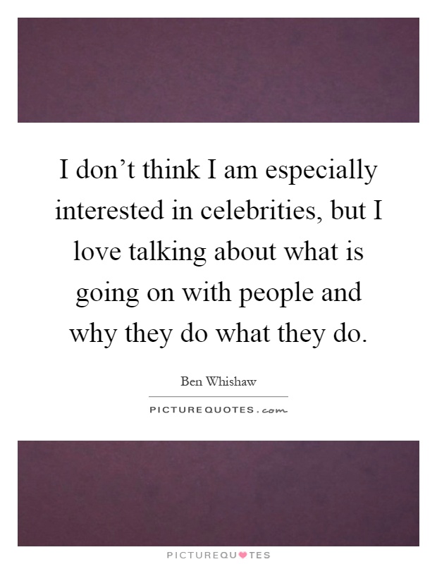 I don't think I am especially interested in celebrities, but I love talking about what is going on with people and why they do what they do Picture Quote #1
