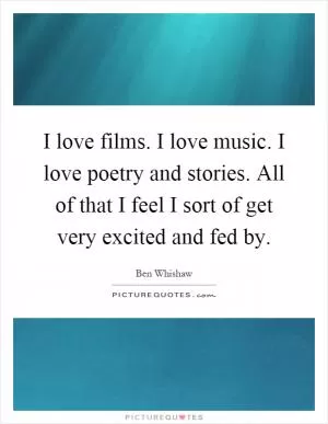 I love films. I love music. I love poetry and stories. All of that I feel I sort of get very excited and fed by Picture Quote #1