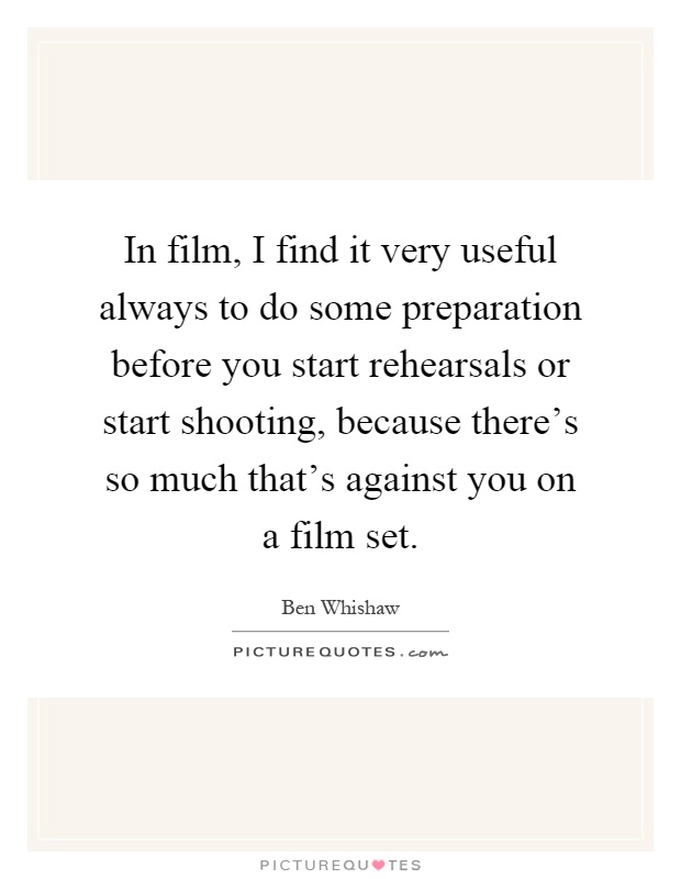 In film, I find it very useful always to do some preparation before you start rehearsals or start shooting, because there's so much that's against you on a film set Picture Quote #1