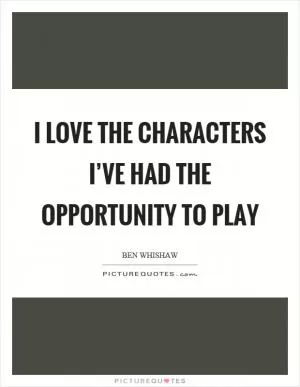 I love the characters I’ve had the opportunity to play Picture Quote #1