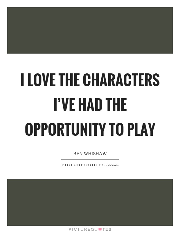 I love the characters I've had the opportunity to play Picture Quote #1