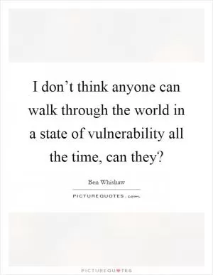 I don’t think anyone can walk through the world in a state of vulnerability all the time, can they? Picture Quote #1