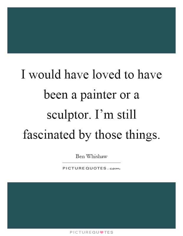 I would have loved to have been a painter or a sculptor. I'm still fascinated by those things Picture Quote #1