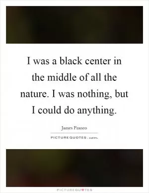 I was a black center in the middle of all the nature. I was nothing, but I could do anything Picture Quote #1