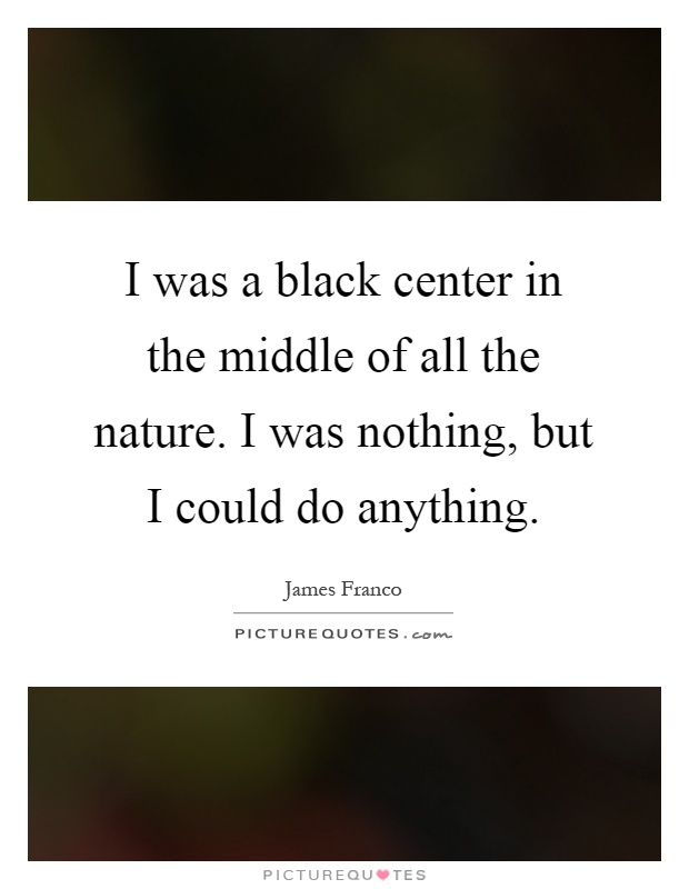 I was a black center in the middle of all the nature. I was nothing, but I could do anything Picture Quote #1