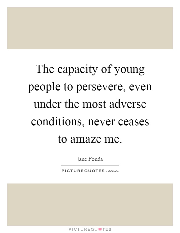 The capacity of young people to persevere, even under the most adverse conditions, never ceases to amaze me Picture Quote #1
