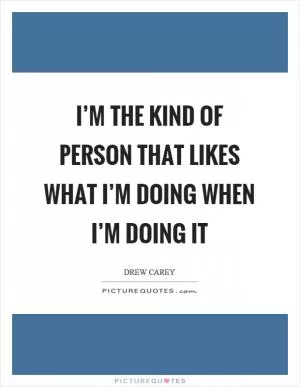 I’m the kind of person that likes what I’m doing when I’m doing it Picture Quote #1