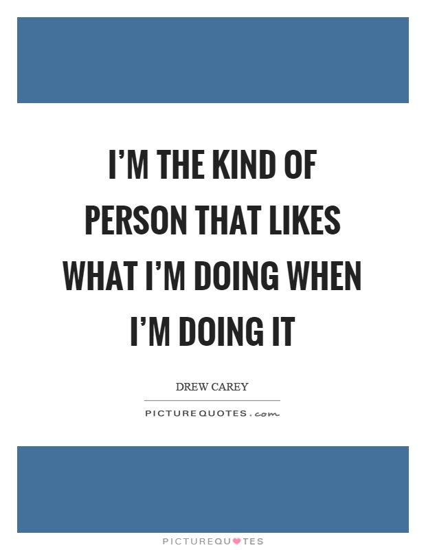 I'm the kind of person that likes what I'm doing when I'm doing it Picture Quote #1