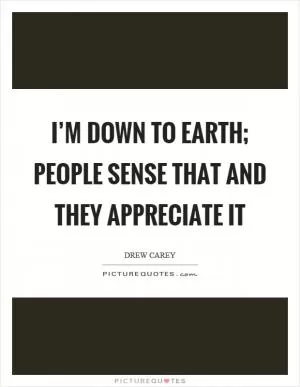 I’m down to earth; people sense that and they appreciate it Picture Quote #1