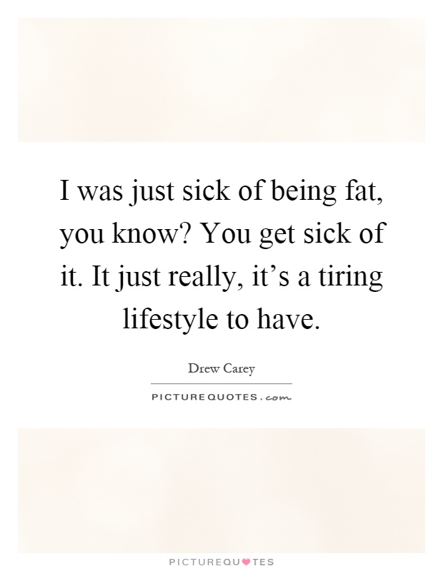 I was just sick of being fat, you know? You get sick of it. It just really, it's a tiring lifestyle to have Picture Quote #1