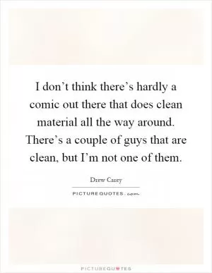 I don’t think there’s hardly a comic out there that does clean material all the way around. There’s a couple of guys that are clean, but I’m not one of them Picture Quote #1
