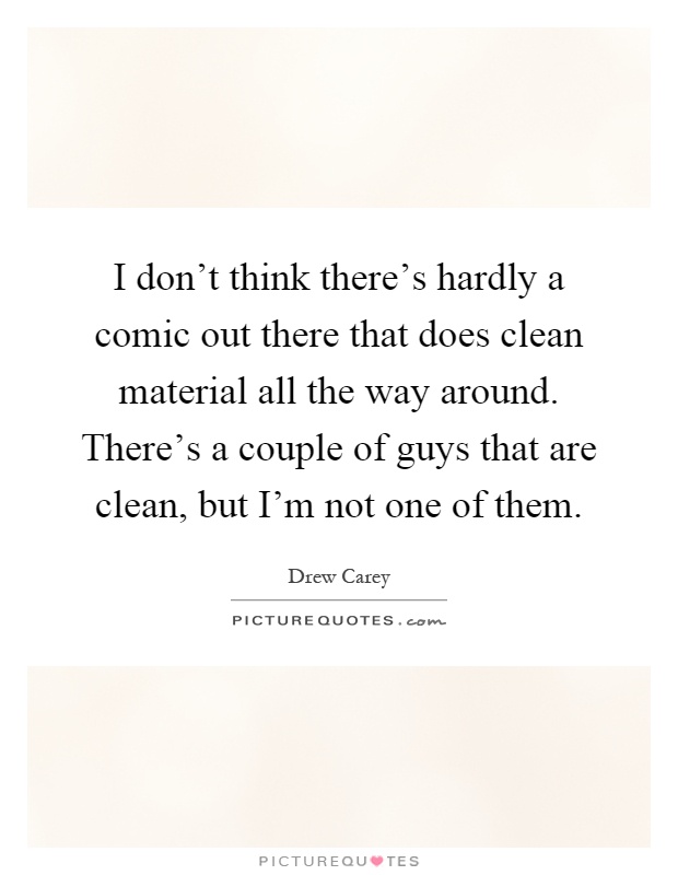 I don't think there's hardly a comic out there that does clean material all the way around. There's a couple of guys that are clean, but I'm not one of them Picture Quote #1