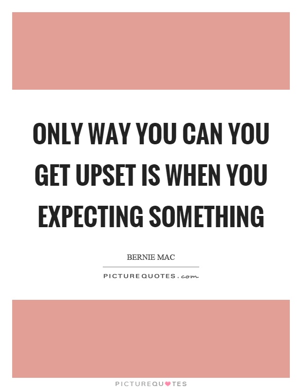 Only way you can you get upset is when you expecting something Picture Quote #1