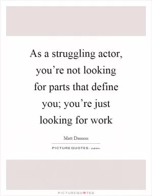As a struggling actor, you’re not looking for parts that define you; you’re just looking for work Picture Quote #1