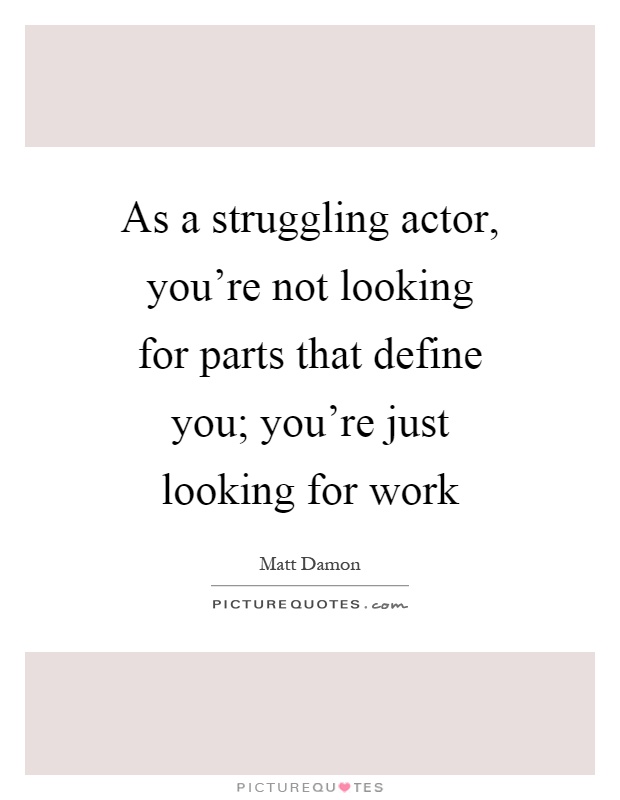 As a struggling actor, you're not looking for parts that define you; you're just looking for work Picture Quote #1