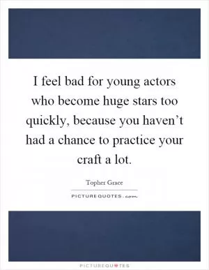 I feel bad for young actors who become huge stars too quickly, because you haven’t had a chance to practice your craft a lot Picture Quote #1
