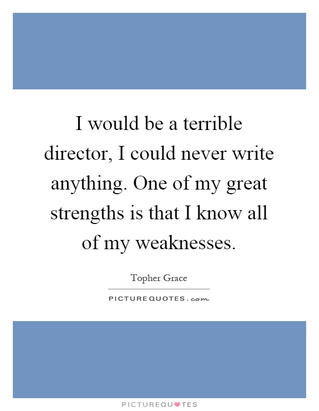 I would be a terrible director, I could never write anything. One of my great strengths is that I know all of my weaknesses Picture Quote #1